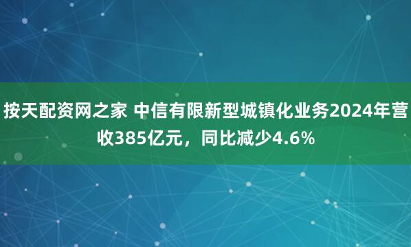 按天配资网之家 中信有限新型城镇化业务2024年营收385亿元，同比减少4.6%