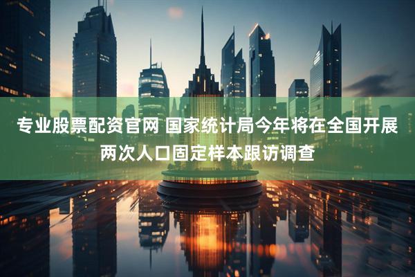 专业股票配资官网 国家统计局今年将在全国开展两次人口固定样本跟访调查