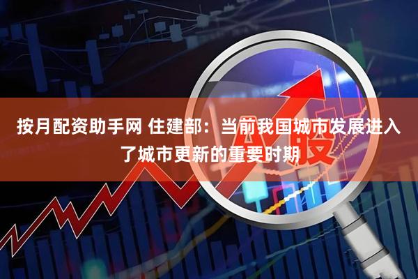 按月配资助手网 住建部：当前我国城市发展进入了城市更新的重要时期