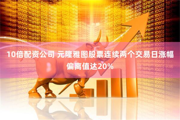 10倍配资公司 元隆雅图股票连续两个交易日涨幅偏离值达20%