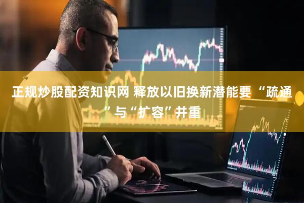 正规炒股配资知识网 释放以旧换新潜能要 “疏通”与“扩容”并重