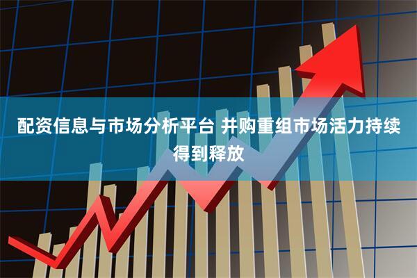 配资信息与市场分析平台 并购重组市场活力持续得到释放