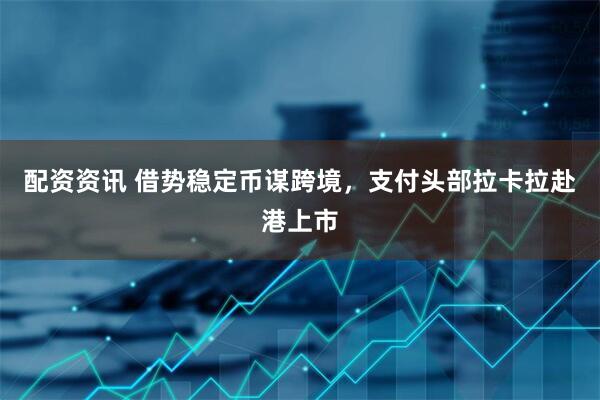 配资资讯 借势稳定币谋跨境，支付头部拉卡拉赴港上市