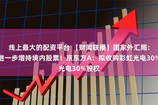 线上最大的配资平台 【财闻联播】国家外汇局：外资进一步增持境内股票！京东方A：拟收购彩虹光电30%股权