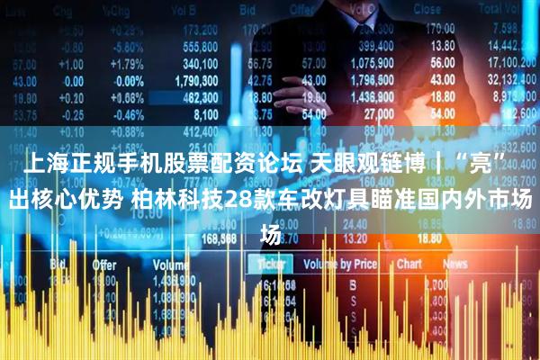 上海正规手机股票配资论坛 天眼观链博｜“亮” 出核心优势 柏林科技28款车改灯具瞄准国内外市场
