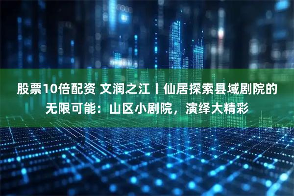 股票10倍配资 文润之江丨仙居探索县域剧院的无限可能：山区小剧院，演绎大精彩