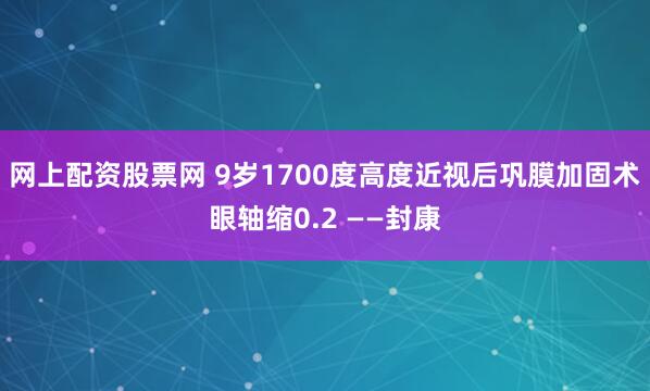 网上配资股票网 9岁1700度高度近视后巩膜加固术眼轴缩0.2 ——封康