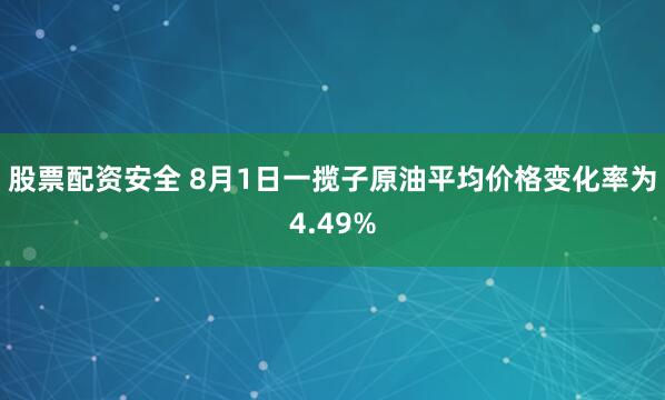 股票配资安全 8月1日一揽子原油平均价格变化率为4.49%