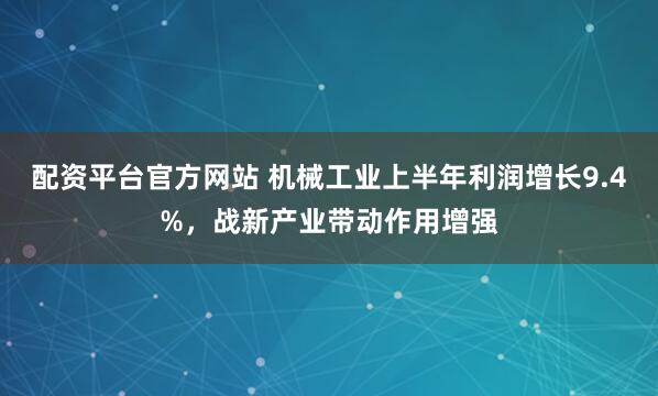 配资平台官方网站 机械工业上半年利润增长9.4%，战新产业带动作用增强