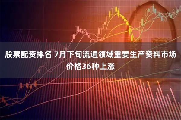 股票配资排名 7月下旬流通领域重要生产资料市场价格36种上涨