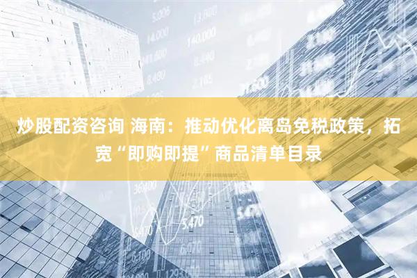 炒股配资咨询 海南：推动优化离岛免税政策，拓宽“即购即提”商品清单目录