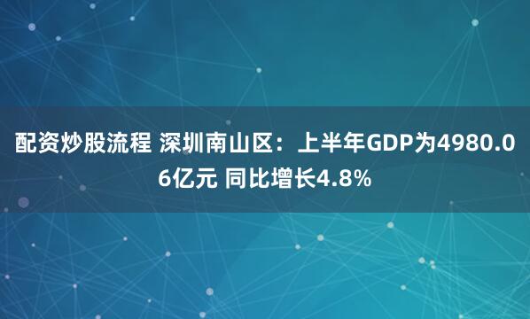 配资炒股流程 深圳南山区：上半年GDP为4980.06亿元 同比增长4.8%