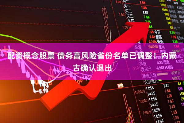 配资概念股票 债务高风险省份名单已调整！内蒙古确认退出