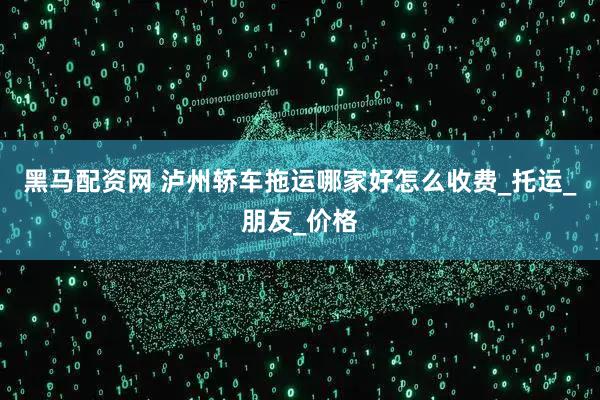 黑马配资网 泸州轿车拖运哪家好怎么收费_托运_朋友_价格