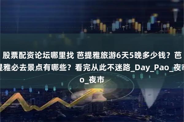 股票配资论坛哪里找 芭提雅旅游6天5晚多少钱？芭提雅必去景点有哪些？看完从此不迷路_Day_Pao_夜市